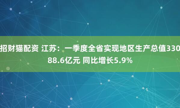 招财猫配资 江苏：一季度全省实现地区生产总值33088.6亿元 同比增长5.9%