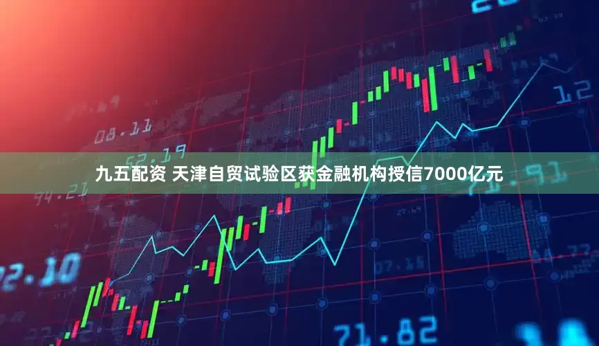 九五配资 天津自贸试验区获金融机构授信7000亿元