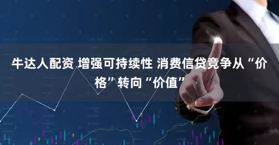 牛达人配资 增强可持续性 消费信贷竞争从“价格”转向“价值”