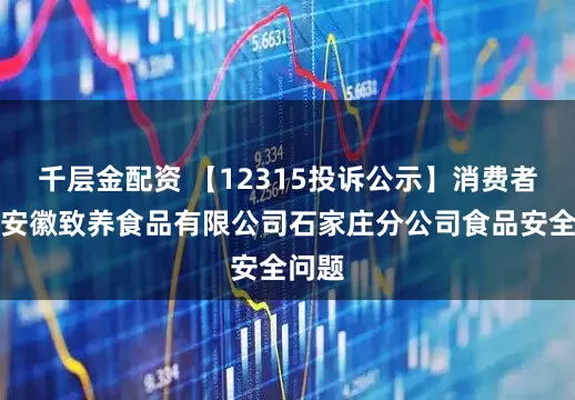 千层金配资 【12315投诉公示】消费者投诉安徽致养食品有限公司石家庄分公司食品安全问题