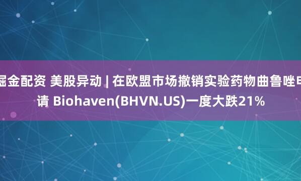 掘金配资 美股异动 | 在欧盟市场撤销实验药物曲鲁唑申请 Biohaven(BHVN.US)一度大跌21%