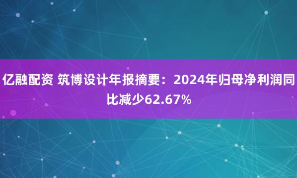 亿融配资 筑博设计年报摘要：2024年归母净利润同比减少62.67%