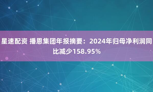 星速配资 播恩集团年报摘要：2024年归母净利润同比减少158.95%