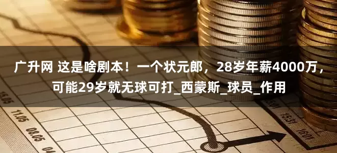 广升网 这是啥剧本！一个状元郎，28岁年薪4000万，可能29岁就无球可打_西蒙斯_球员_作用