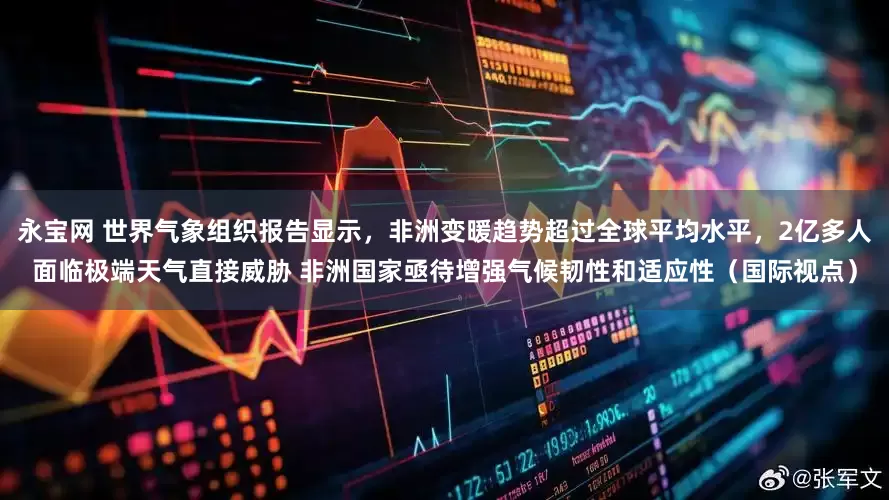 永宝网 世界气象组织报告显示，非洲变暖趋势超过全球平均水平，2亿多人面临极端天气直接威胁 非洲国家亟待增强气候韧性和适应性（国际视点）