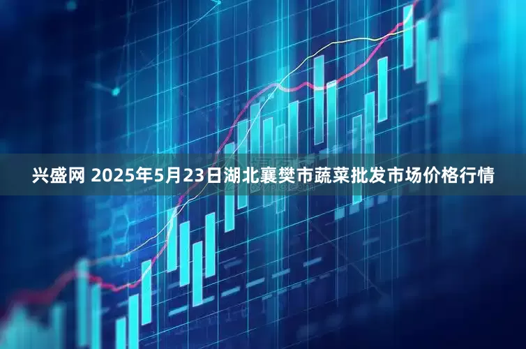 兴盛网 2025年5月23日湖北襄樊市蔬菜批发市场价格行情