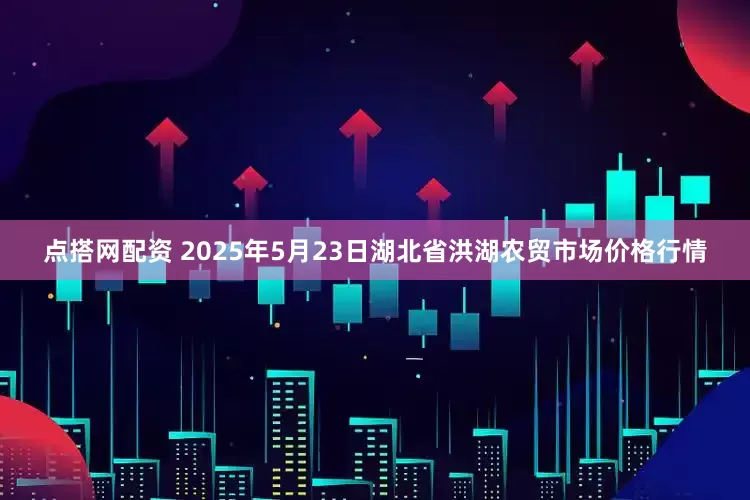 点搭网配资 2025年5月23日湖北省洪湖农贸市场价格行情