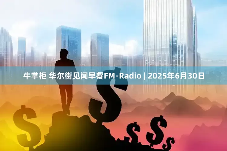牛掌柜 华尔街见闻早餐FM-Radio | 2025年6月30日