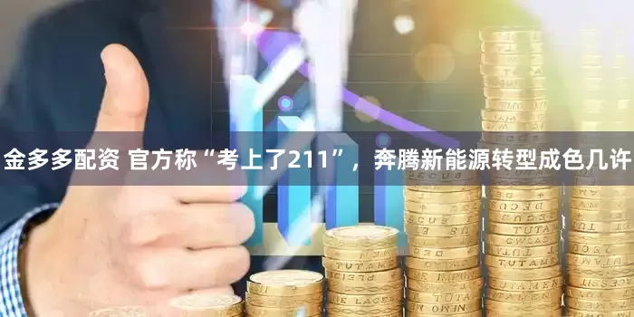 金多多配资 官方称“考上了211”，奔腾新能源转型成色几许