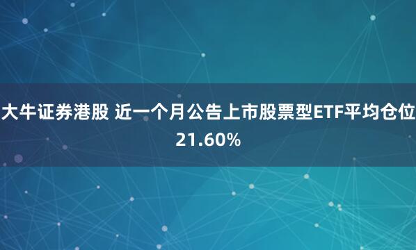 大牛证券港股 近一个月公告上市股票型ETF平均仓位21.60%