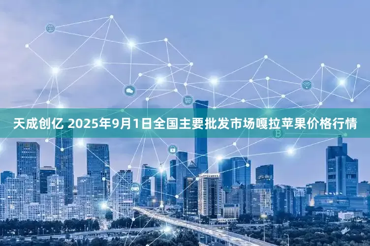 天成创亿 2025年9月1日全国主要批发市场嘎拉苹果价格行情
