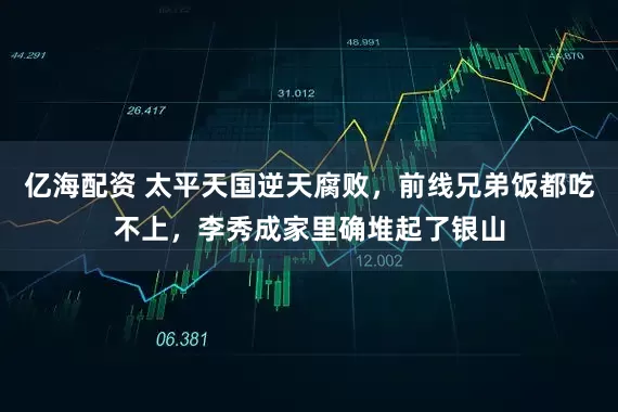 亿海配资 太平天国逆天腐败，前线兄弟饭都吃不上，李秀成家里确堆起了银山