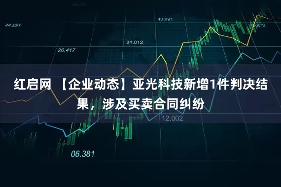 红启网 【企业动态】亚光科技新增1件判决结果，涉及买卖合同纠纷