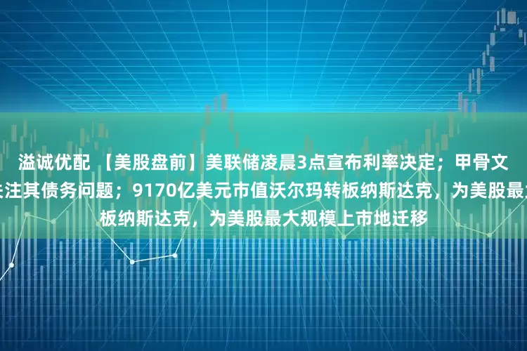 溢诚优配 【美股盘前】美联储凌晨3点宣布利率决定；甲骨文财报来袭，市场关注其债务问题；9170亿美元市值沃尔玛转板纳斯达克，为美股最大规模上市地迁移