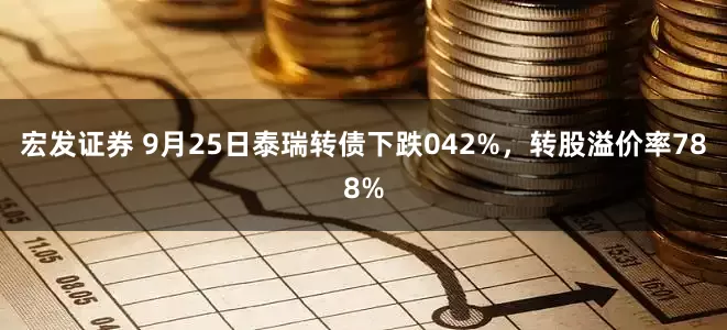 宏发证券 9月25日泰瑞转债下跌042%，转股溢价率788%