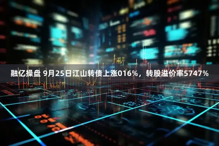 融亿操盘 9月25日江山转债上涨016%，转股溢价率5747%
