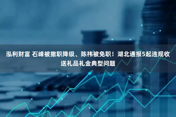 泓利财富 石峰被撤职降级、陈祎被免职！湖北通报5起违规收送礼品礼金典型问题