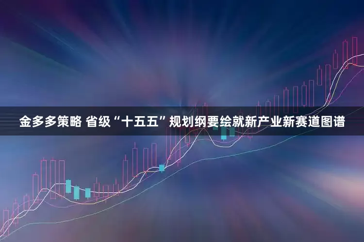 金多多策略 省级“十五五”规划纲要绘就新产业新赛道图谱