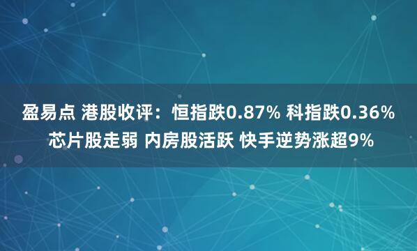 盈易点 港股收评：恒指跌0.87% 科指跌0.36% 芯片股走弱 内房股活跃 快手逆势涨超9%