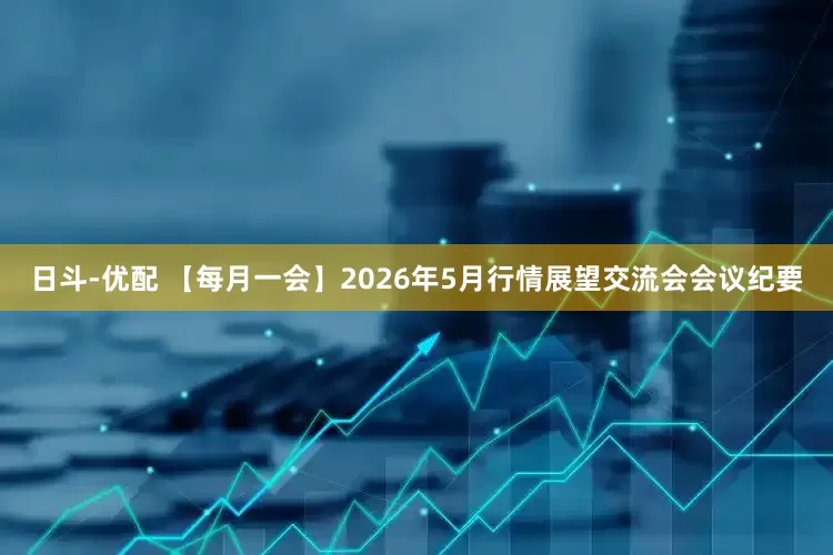 日斗-优配 【每月一会】2026年5月行情展望交流会会议纪要